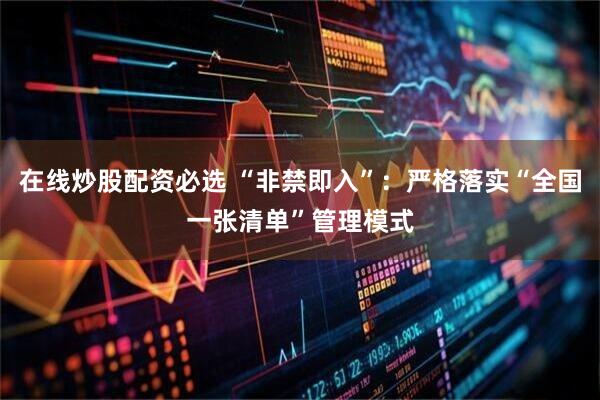 在线炒股配资必选 “非禁即入”：严格落实“全国一张清单”管理模式