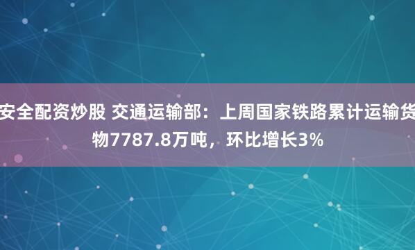 安全配资炒股 交通运输部：上周国家铁路累计运输货物7787.8万吨，环比增长3%