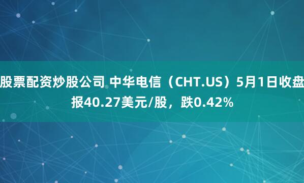 股票配资炒股公司 中华电信（CHT.US）5月1日收盘报40.27美元/股，跌0.42%