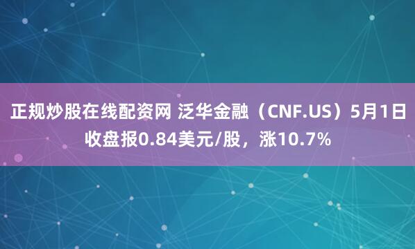 正规炒股在线配资网 泛华金融（CNF.US）5月1日收盘报0.84美元/股，涨10.7%