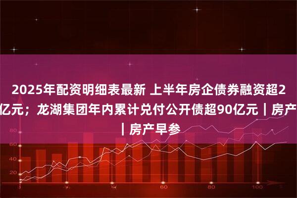 2025年配资明细表最新 上半年房企债券融资超2500亿元；龙湖集团年内累计兑付公开债超90亿元｜房产早参
