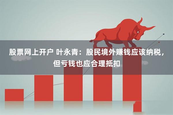 股票网上开户 叶永青：股民境外赚钱应该纳税，但亏钱也应合理抵扣
