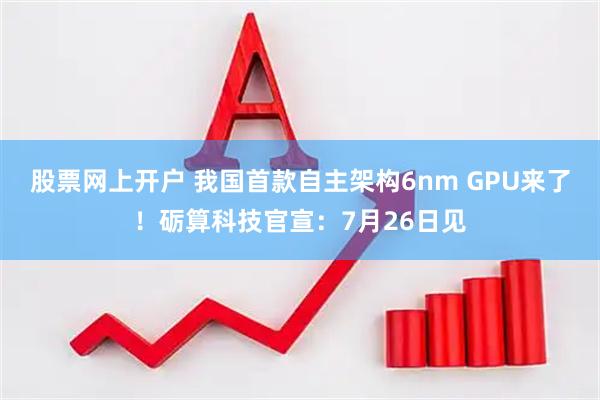 股票网上开户 我国首款自主架构6nm GPU来了！砺算科技官宣：7月26日见