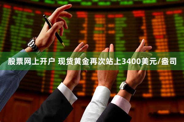 股票网上开户 现货黄金再次站上3400美元/盎司