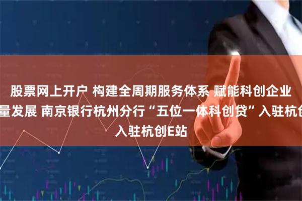股票网上开户 构建全周期服务体系 赋能科创企业高质量发展 南京银行杭州分行“五位一体科创贷”入驻杭创E站