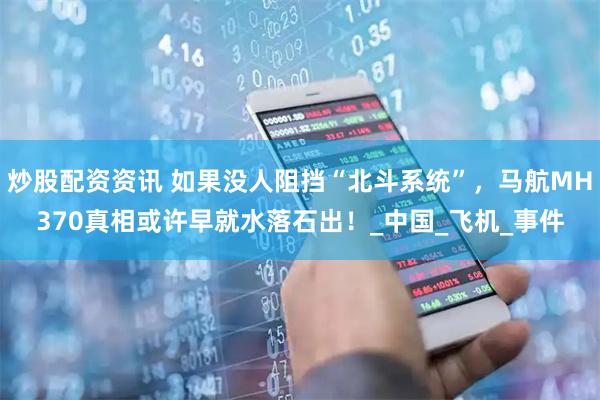 炒股配资资讯 如果没人阻挡“北斗系统”，马航MH370真相或许早就水落石出！_中国_飞机_事件