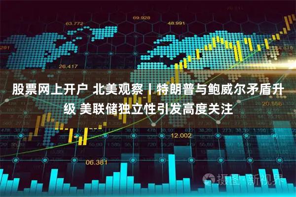 股票网上开户 北美观察丨特朗普与鲍威尔矛盾升级 美联储独立性引发高度关注