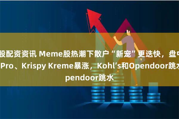炒股配资资讯 Meme股热潮下散户“新宠”更迭快，盘中GoPro、Krispy Kreme暴涨，Kohl’s和Opendoor跳水