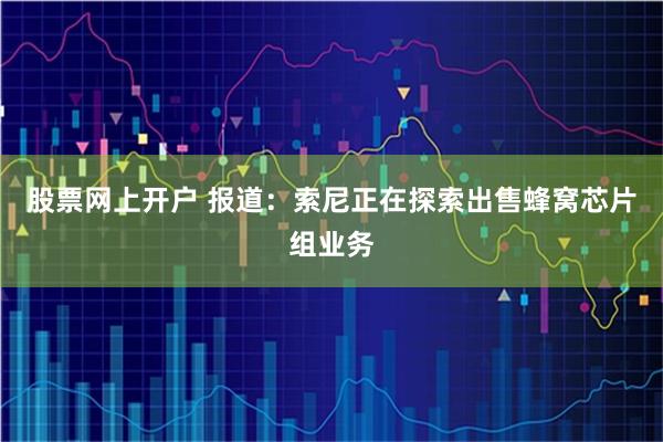 股票网上开户 报道：索尼正在探索出售蜂窝芯片组业务