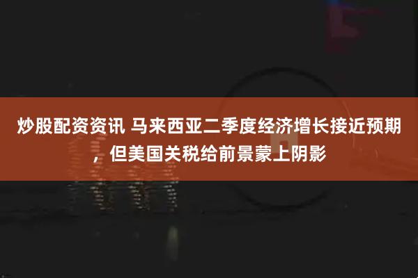 炒股配资资讯 马来西亚二季度经济增长接近预期，但美国关税给前景蒙上阴影