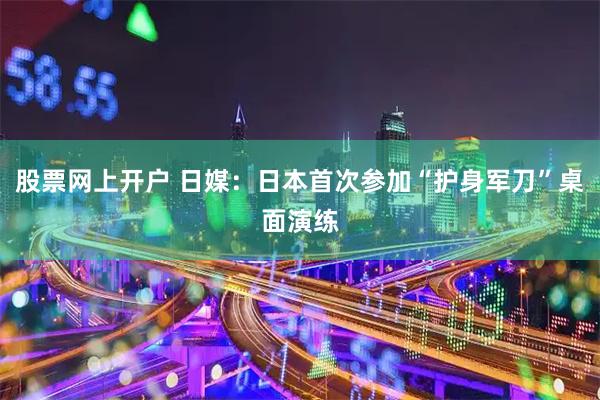 股票网上开户 日媒：日本首次参加“护身军刀”桌面演练