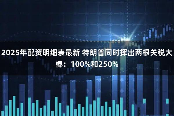2025年配资明细表最新 特朗普同时挥出两根关税大棒：100%和250%