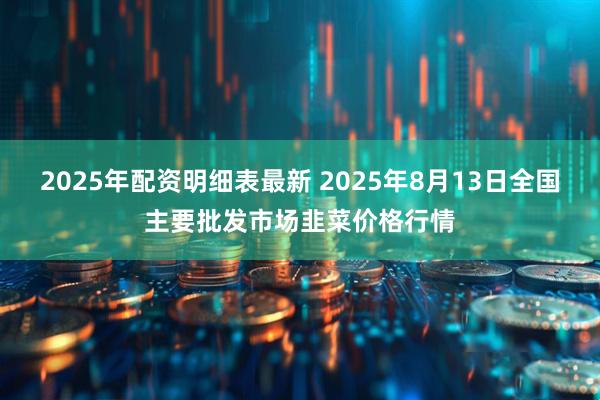 2025年配资明细表最新 2025年8月13日全国主要批发市场韭菜价格行情