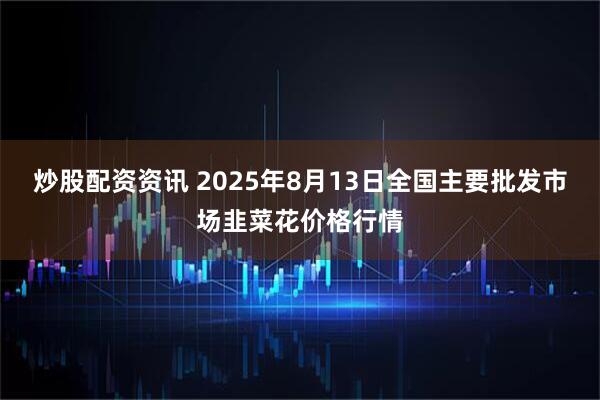 炒股配资资讯 2025年8月13日全国主要批发市场韭菜花价格行情
