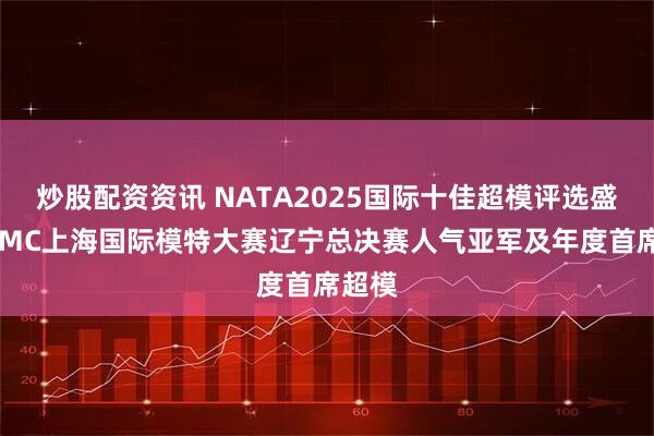 炒股配资资讯 NATA2025国际十佳超模评选盛典暨IMC上海国际模特大赛辽宁总决赛人气亚军及年度首席超模