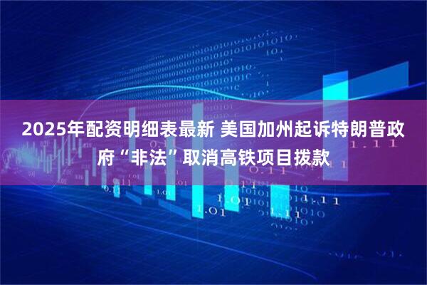 2025年配资明细表最新 美国加州起诉特朗普政府“非法”取消高铁项目拨款