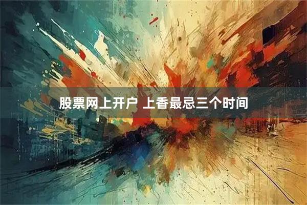 股票网上开户 上香最忌三个时间