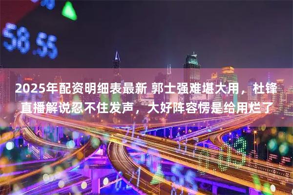 2025年配资明细表最新 郭士强难堪大用，杜锋直播解说忍不住发声，大好阵容愣是给用烂了