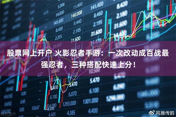 股票网上开户 火影忍者手游：一次改动成百战最强忍者，三种搭配快速上分！