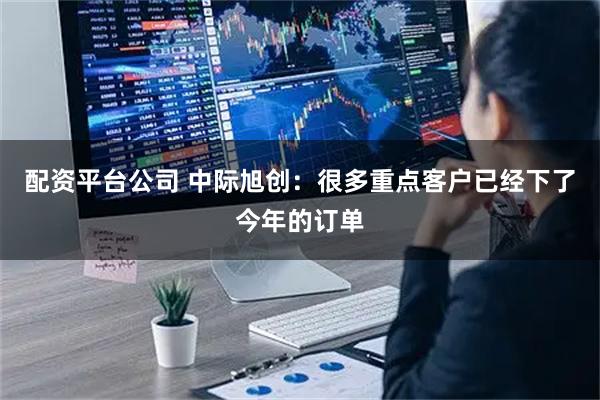 配资平台公司 中际旭创：很多重点客户已经下了今年的订单